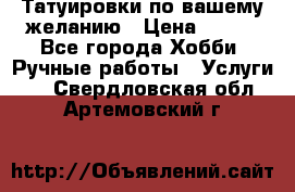 Татуировки,по вашему желанию › Цена ­ 500 - Все города Хобби. Ручные работы » Услуги   . Свердловская обл.,Артемовский г.